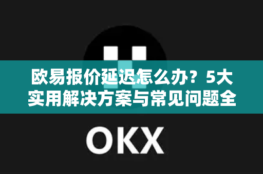 欧易报价延迟怎么办？5大实用解决方案与常见问题全解析