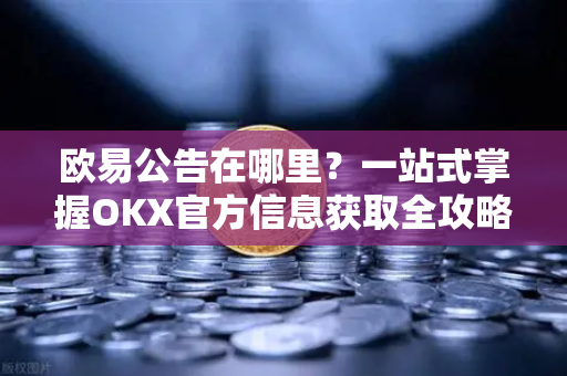 欧易公告在哪里?一站式掌握OKX官方信息获取全攻略 欧易公告在哪里?一站式掌握OKX官方信息获取全攻略