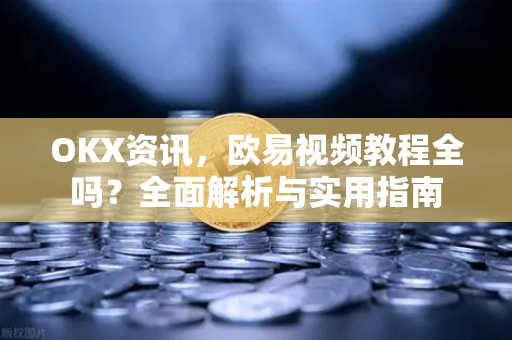 OKX资讯，欧易视频教程全吗？全面解析与实用指南