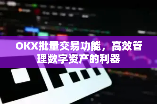 OKX批量交易功能，高效管理数字资产的利器