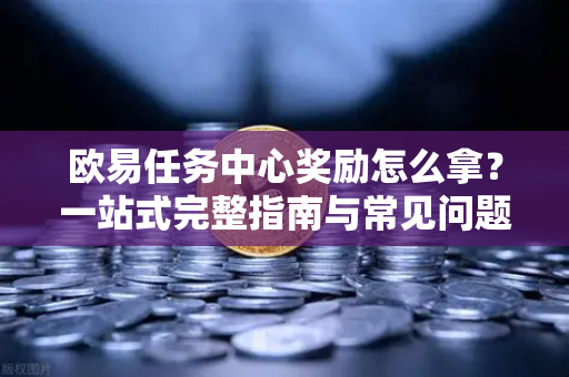 欧易任务中心奖励怎么拿？一站式完整指南与常见问题解答
