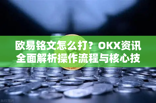 欧易铭文怎么打？OKX资讯全面解析操作流程与核心技巧