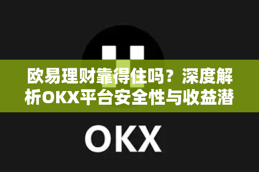 欧易理财靠得住吗？深度解析OKX平台安全性与收益潜力