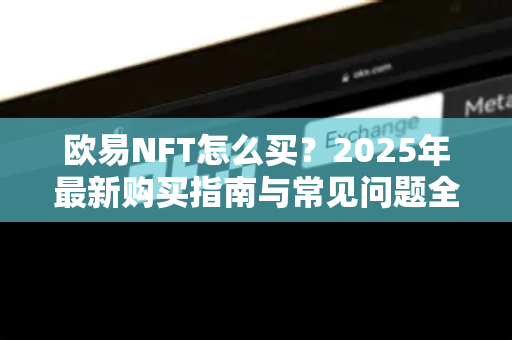 欧易NFT怎么买？2025年最新购买指南与常见问题全解析