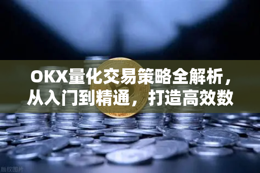 OKX量化交易策略全解析，从入门到精通，打造高效数字资产投资体系