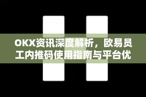 OKX资讯深度解析,欧易员工内推码使用指南与平台优势全攻略 OKX资讯深度解析,欧易员工内推码使用指南与平台优势全攻略