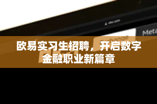 欧易实习生招聘,开启数字金融职业新篇章 欧易实习生招聘,开启数字金融职业新篇章