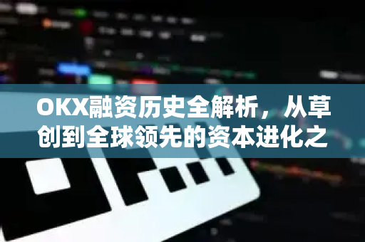 OKX融资历史全解析,从草创到全球领先的资本进化之路 OKX融资历史全解析,从草创到全球领先的资本进化之路