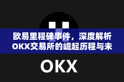 欧易里程碑事件,深度解析OKX交易所的崛起历程与未来愿景 欧易里程碑事件,深度解析OKX交易所的崛起历程与未来愿景