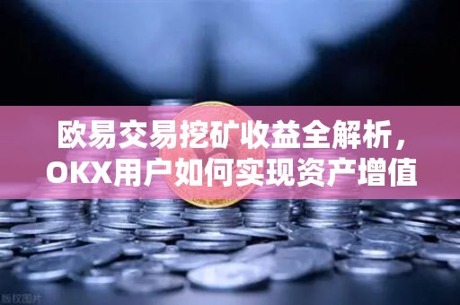 欧易交易挖矿收益全解析，OKX用户如何实现资产增值？