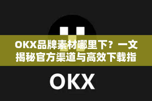 OKX品牌素材哪里下?一文揭秘官方渠道与高效下载指南 OKX品牌素材哪里下?一文揭秘官方渠道与高效下载指南