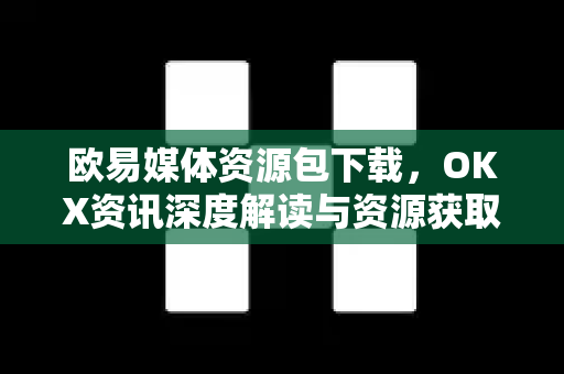 欧易媒体资源包下载,OKX资讯深度解读与资源获取全攻略 欧易媒体资源包下载,OKX资讯深度解读与资源获取全攻略