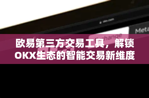 欧易第三方交易工具,解锁OKX生态的智能交易新维度 欧易第三方交易工具,解锁OKX生态的智能交易新维度