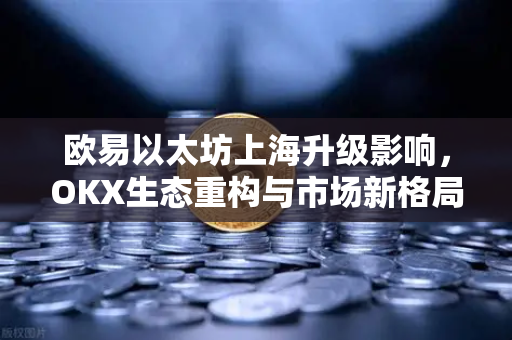 欧易以太坊上海升级影响,OKX生态重构与市场新格局 欧易以太坊上海升级影响,OKX生态重构与市场新格局