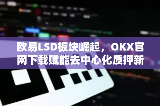 欧易LSD板块崛起，OKX官网下载赋能去中心化质押新生态