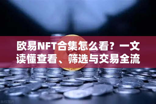 欧易NFT合集怎么看?一文读懂查看、筛选与交易全流程 欧易NFT合集怎么看?一文读懂查看、筛选与交易全流程