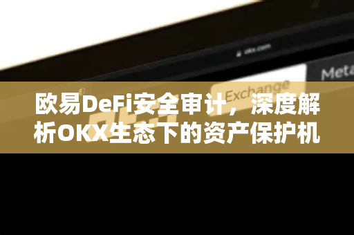欧易DeFi安全审计，深度解析OKX生态下的资产保护机制与投资指南