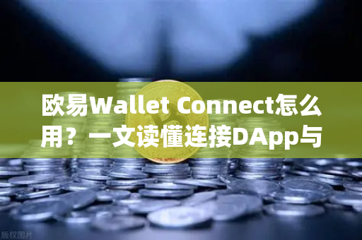 欧易Wallet Connect怎么用？一文读懂连接DApp与Web3世界的完整指南
