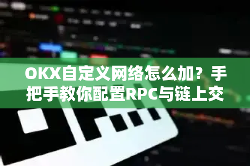 OKX自定义网络怎么加？手把手教你配置RPC与链上交互