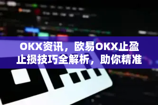 OKX资讯，欧易OKX止盈止损技巧全解析，助你精准锁定收益
