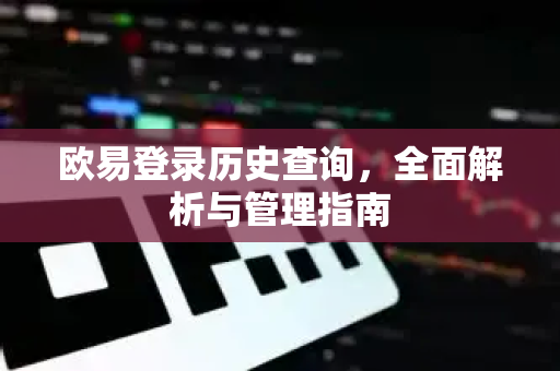 欧易登录历史查询,全面解析与管理指南 欧易登录历史查询,全面解析与管理指南