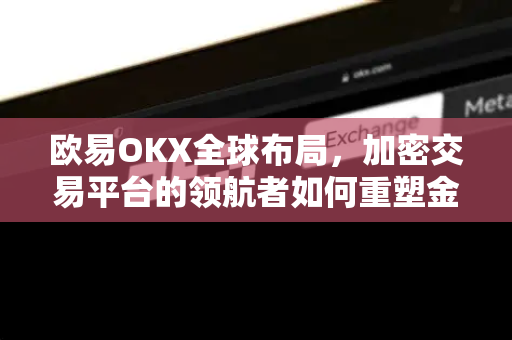 欧易OKX全球布局，加密交易平台的领航者如何重塑金融生态