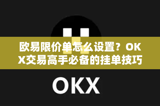 欧易限价单怎么设置？OKX交易高手必备的挂单技巧全解析