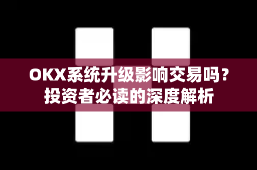 OKX系统升级影响交易吗？投资者必读的深度解析