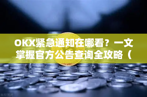 OKX紧急通知在哪看？一文掌握官方公告查询全攻略（附最新下载指南）
