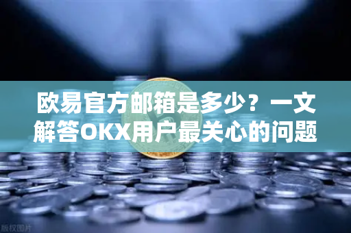 欧易官方邮箱是多少?一文解答OKX用户最关心的问题 欧易官方邮箱是多少?一文解答OKX用户最关心的问题