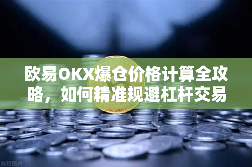 欧易OKX爆仓价格计算全攻略，如何精准规避杠杆交易风险？