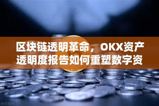 区块链透明革命，OKX资产透明度报告如何重塑数字资产信任体系