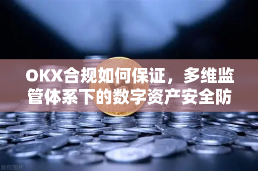 OKX合规如何保证,多维监管体系下的数字资产安全防线 OKX合规如何保证,多维监管体系下的数字资产安全防线