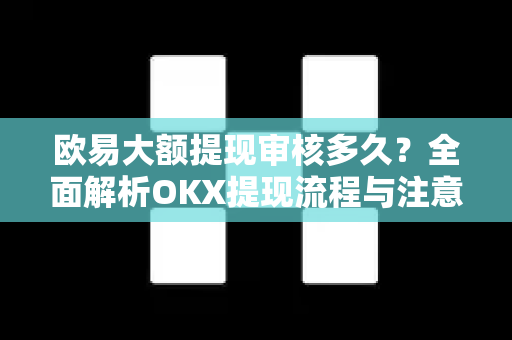 欧易大额提现审核多久?全面解析OKX提现流程与注意事项 欧易大额提现审核多久?全面解析OKX提现流程与注意事项