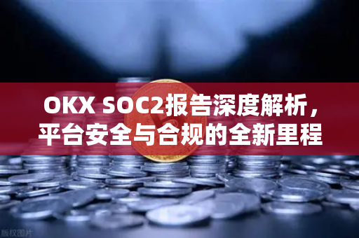 OKX SOC2报告深度解析，平台安全与合规的全新里程碑