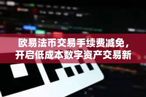 欧易法币交易手续费减免,开启低成本数字资产交易新时代 欧易法币交易手续费减免,开启低成本数字资产交易新时代