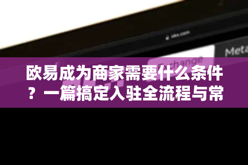 欧易成为商家需要什么条件?一篇搞定入驻全流程与常见问题 欧易成为商家需要什么条件?一篇搞定入驻全流程与常见问题
