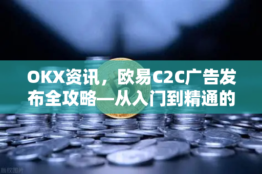 OKX资讯,欧易C2C广告发布全攻略—从入门到精通的深度解析 OKX资讯,欧易C2C广告发布全攻略—从入门到精通的深度解析