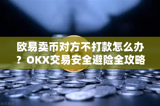 欧易卖币对方不打款怎么办?OKX交易安全避险全攻略 欧易卖币对方不打款怎么办?OKX交易安全避险全攻略