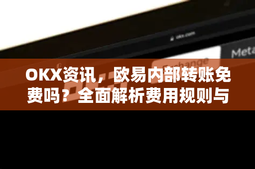 OKX资讯，欧易内部转账免费吗？全面解析费用规则与操作指南