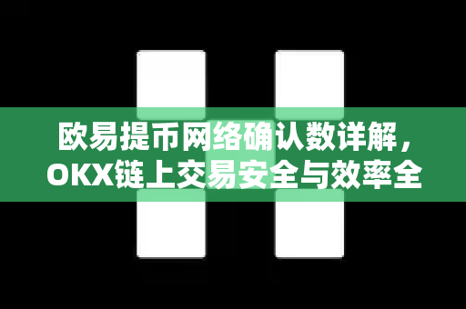 欧易提币网络确认数详解，OKX链上交易安全与效率全指南