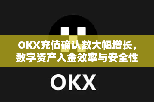 OKX充值确认数大幅增长，数字资产入金效率与安全性的双重突破