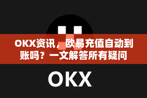 OKX资讯，欧易充值自动到账吗？一文解答所有疑问