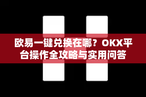 欧易一键兑换在哪？OKX平台操作全攻略与实用问答