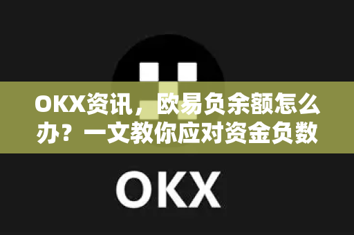 OKX资讯，欧易负余额怎么办？一文教你应对资金负数困境与解决方案