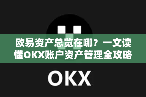 欧易资产总览在哪？一文读懂OKX账户资产管理全攻略