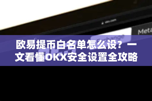 欧易提币白名单怎么设?一文看懂OKX安全设置全攻略 欧易提币白名单怎么设?一文看懂OKX安全设置全攻略