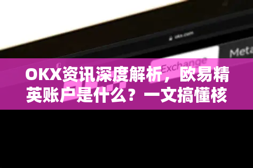 OKX资讯深度解析，欧易精英账户是什么？一文搞懂核心权益与使用指南