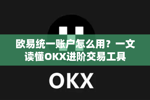 欧易统一账户怎么用？一文读懂OKX进阶交易工具