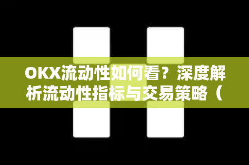 OKX流动性如何看？深度解析流动性指标与交易策略（2025最新指南）